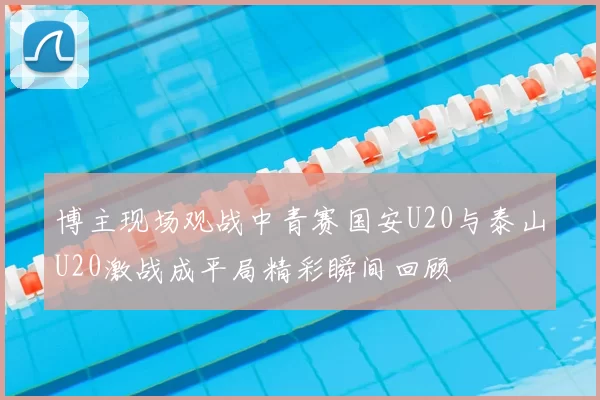 博主现场观战中青赛国安U20与泰山U20激战成平局精彩瞬间回顾