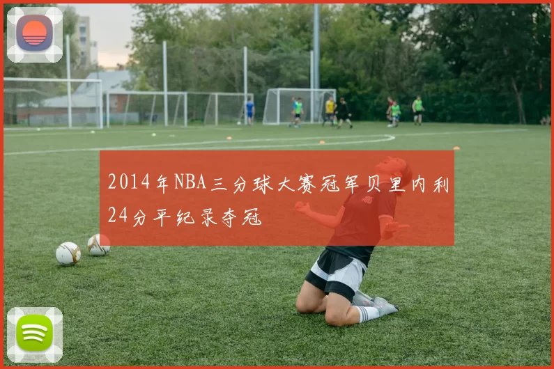 2014年NBA三分球大赛冠军贝里内利24分平纪录夺冠