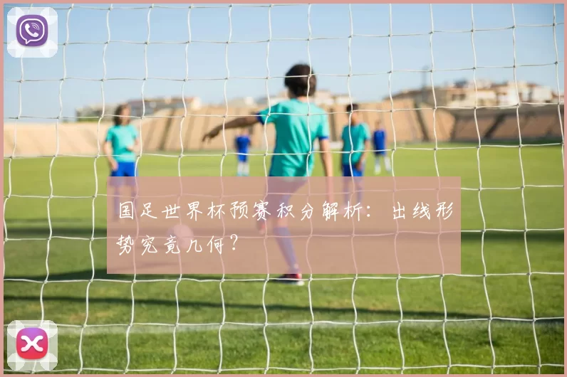 国足世界杯预赛积分解析：出线形势究竟几何？