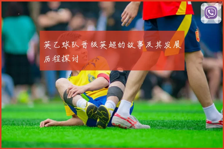 英乙球队晋级英超的故事及其发展历程探讨