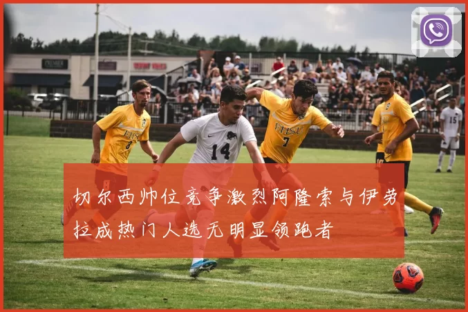 切尔西帅位竞争激烈阿隆索与伊劳拉成热门人选无明显领跑者