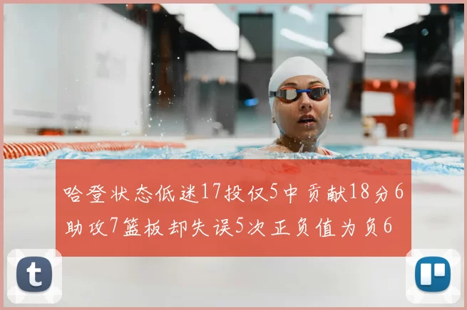 哈登状态低迷17投仅5中贡献18分6助攻7篮板却失误5次正负值为负6