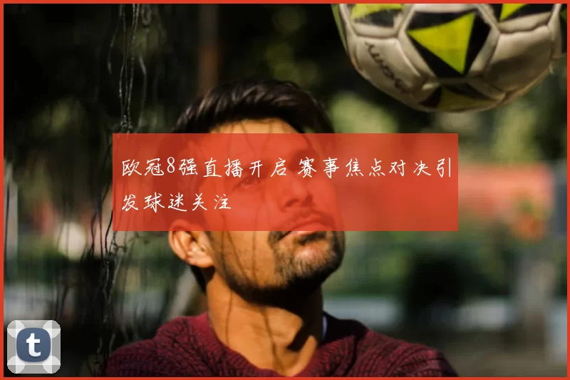 欧冠8强直播开启 赛事焦点对决引发球迷关注
