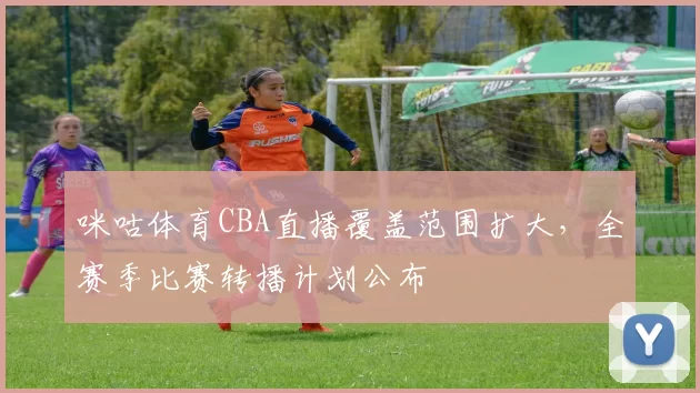 咪咕体育CBA直播覆盖范围扩大，全赛季比赛转播计划公布