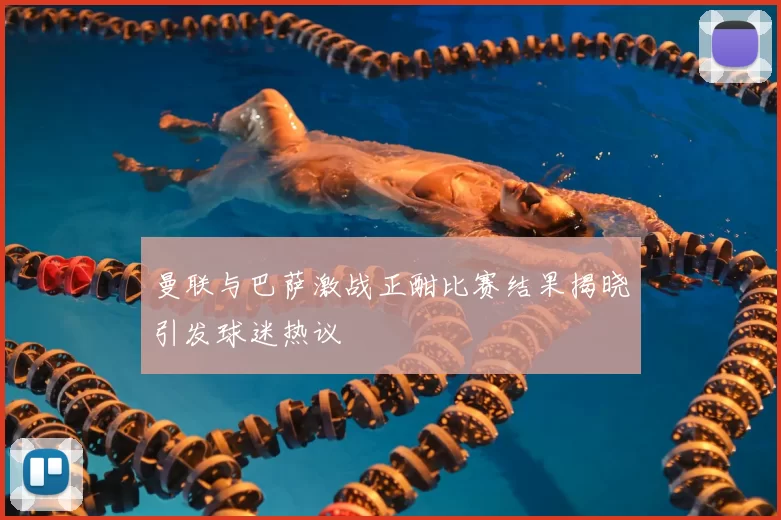 曼联与巴萨激战正酣比赛结果揭晓引发球迷热议