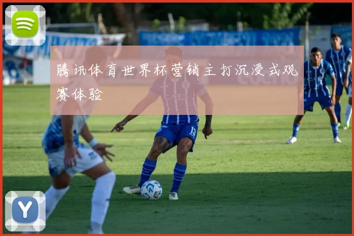 腾讯体育世界杯营销主打沉浸式观赛体验