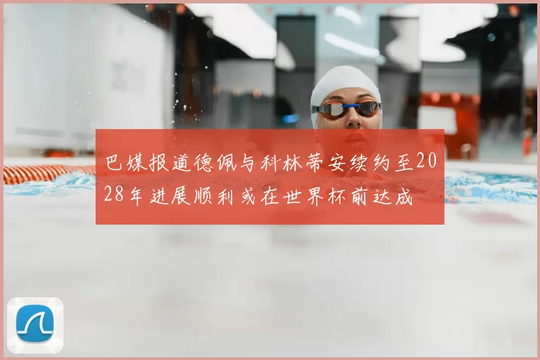 巴媒报道德佩与科林蒂安续约至2028年进展顺利或在世界杯前达成