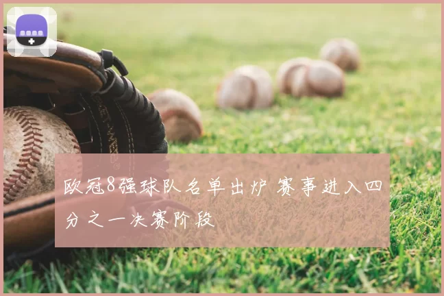 欧冠8强球队名单出炉 赛事进入四分之一决赛阶段