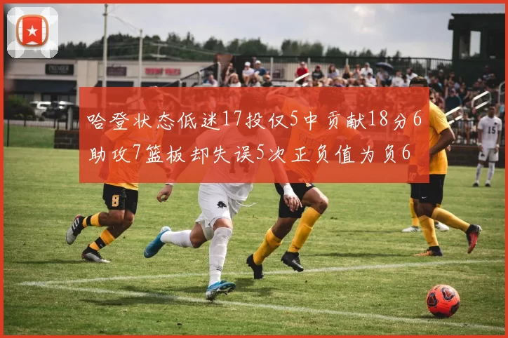 哈登状态低迷17投仅5中贡献18分6助攻7篮板却失误5次正负值为负6