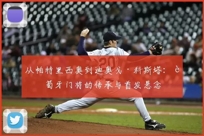 从帕特里西奥到迪奥戈·科斯塔:葡萄牙门将的传承与首发悬念