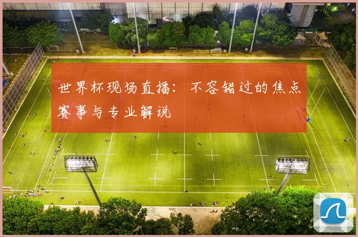 世界杯现场直播：不容错过的焦点赛事与专业解说