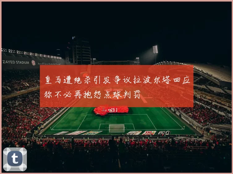 皇马遭绝杀引发争议拉波尔塔回应称不必再抱怨点球判罚