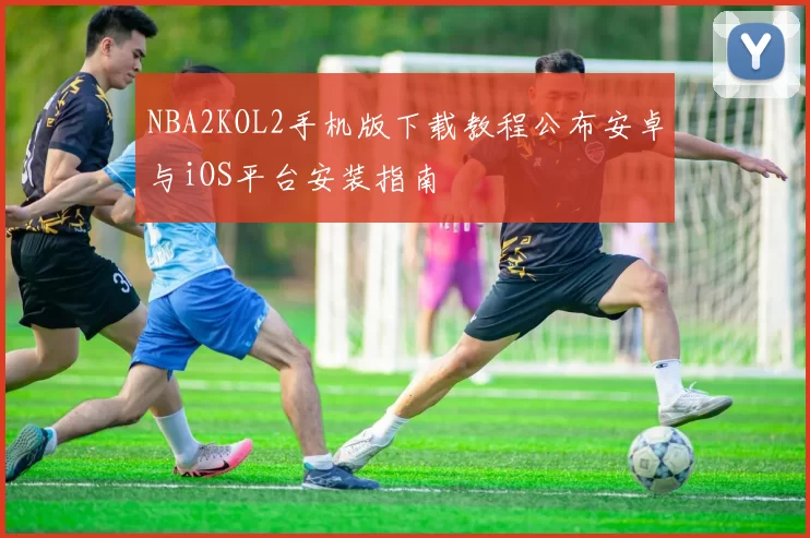 NBA2KOL2手机版下载教程公布安卓与iOS平台安装指南