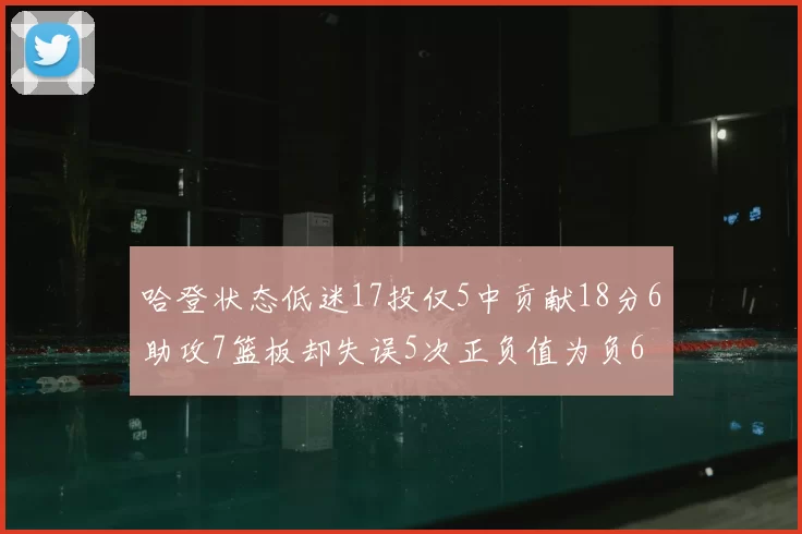哈登状态低迷17投仅5中贡献18分6助攻7篮板却失误5次正负值为负6