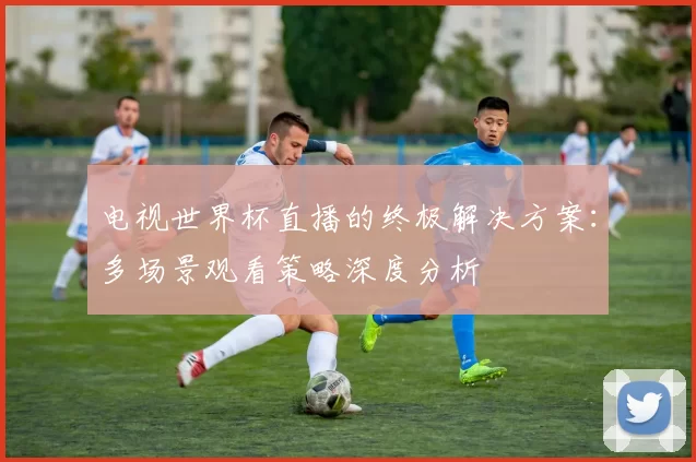 电视世界杯直播的终极解决方案：多场景观看策略深度分析