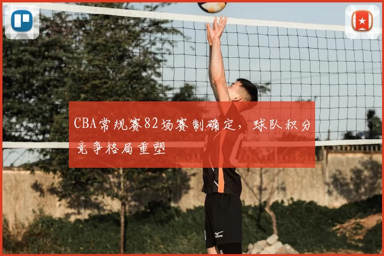 CBA常规赛82场赛制确定，球队积分竞争格局重塑