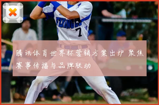 腾讯体育世界杯营销方案出炉 聚焦赛事传播与品牌联动