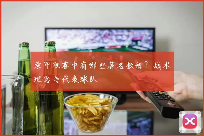 意甲联赛中有哪些著名教练？战术理念与代表球队