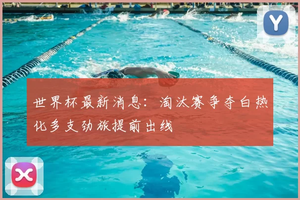 世界杯最新消息:淘汰赛争夺白热化多支劲旅提前出线