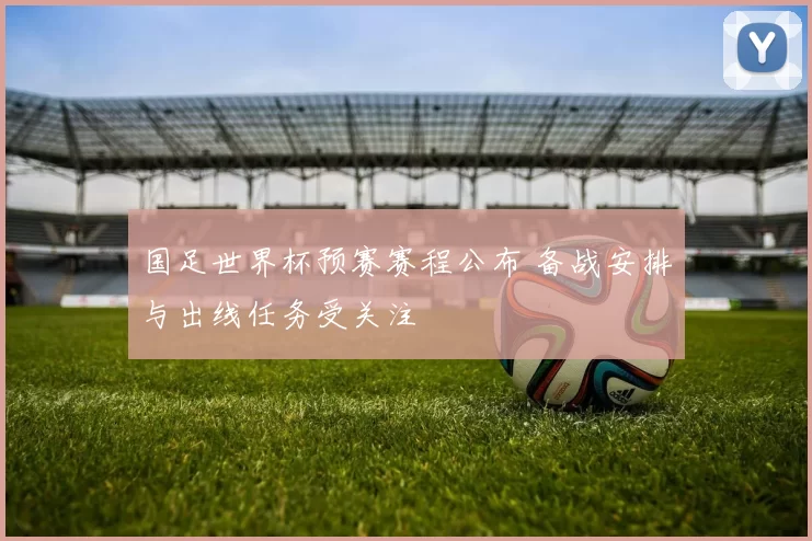 国足世界杯预赛赛程公布 备战安排与出线任务受关注