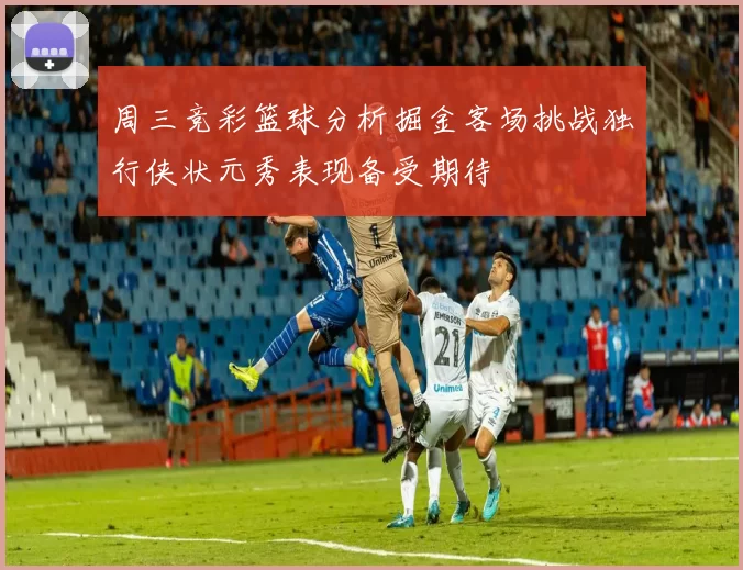 周三竞彩篮球分析掘金客场挑战独行侠状元秀表现备受期待