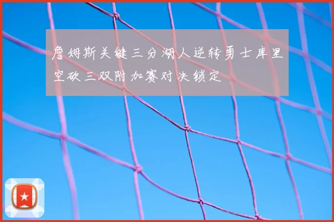 詹姆斯关键三分湖人逆转勇士库里空砍三双附加赛对决锁定