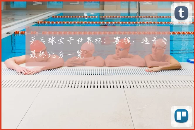 乒乓球女子世界杯：赛程、选手与最终比分一览