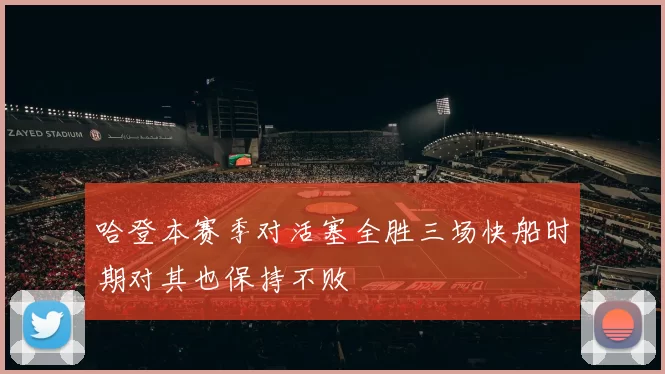 哈登本赛季对活塞全胜三场快船时期对其也保持不败