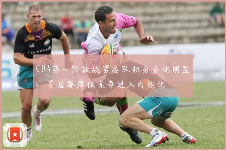 CBA第一阶段战罢各队积分分化明显,季后赛席位竞争进入白热化