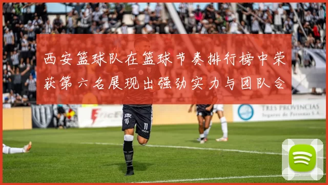 西安篮球队在篮球节奏排行榜中荣获第六名展现出强劲实力与团队合作精神
