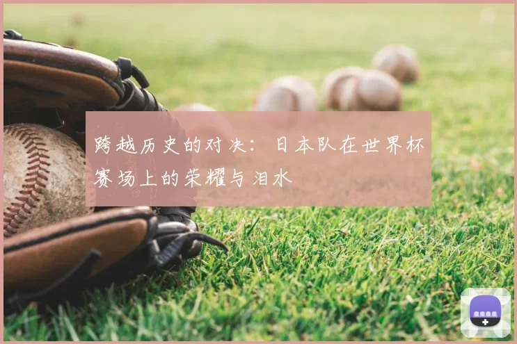 跨越历史的对决:日本队在世界杯赛场上的荣耀与泪水