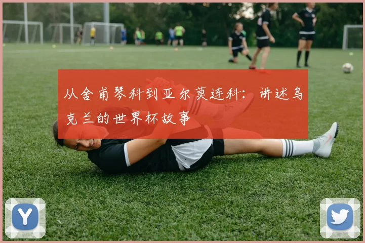 从舍甫琴科到亚尔莫连科：讲述乌克兰的世界杯故事
