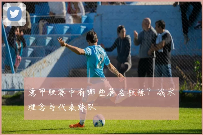 意甲联赛中有哪些著名教练？战术理念与代表球队