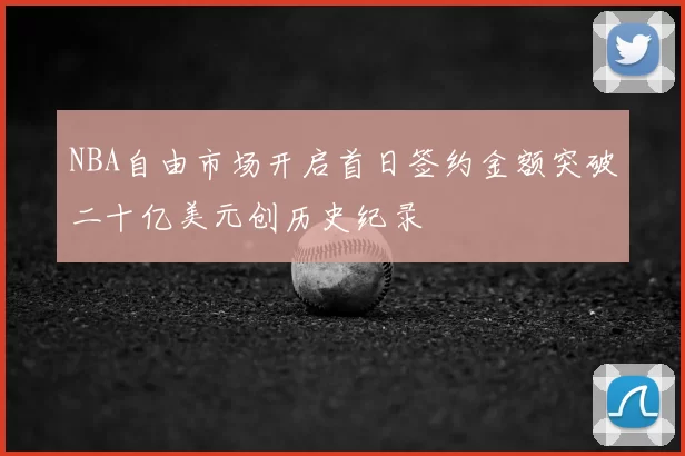 NBA自由市场开启首日签约金额突破二十亿美元创历史纪录