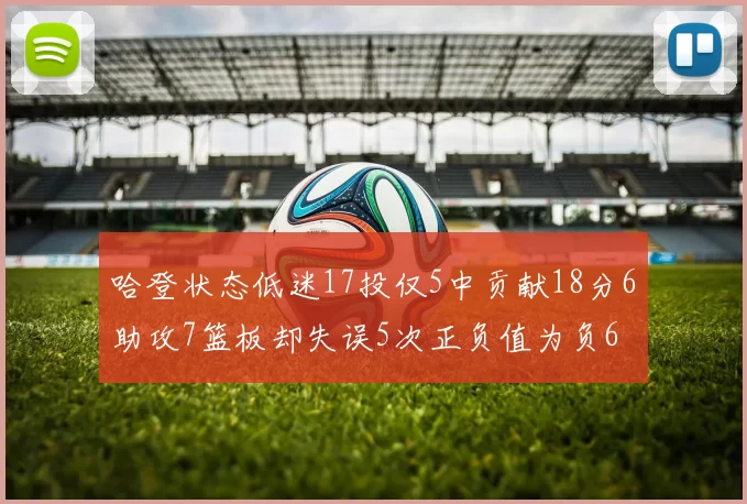 哈登状态低迷17投仅5中贡献18分6助攻7篮板却失误5次正负值为负6
