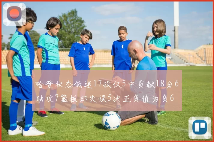 哈登状态低迷17投仅5中贡献18分6助攻7篮板却失误5次正负值为负6