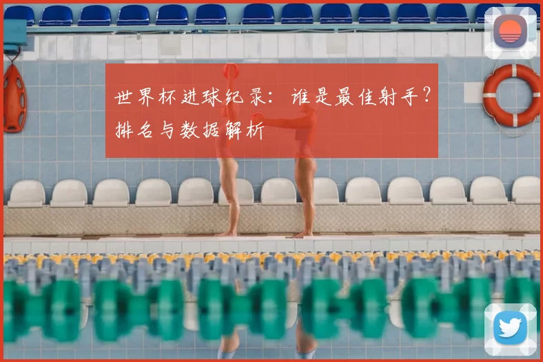 世界杯进球纪录：谁是最佳射手？排名与数据解析