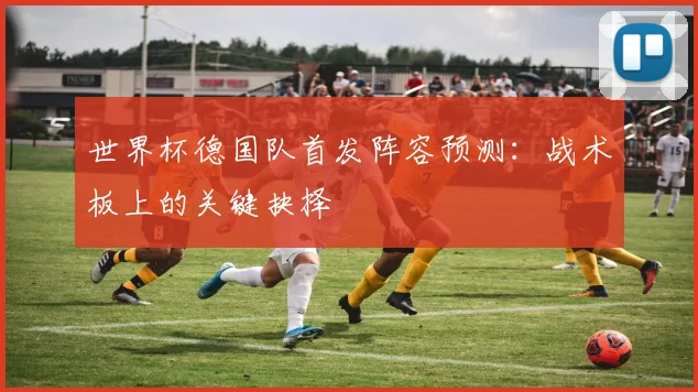 世界杯德国队首发阵容预测：战术板上的关键抉择