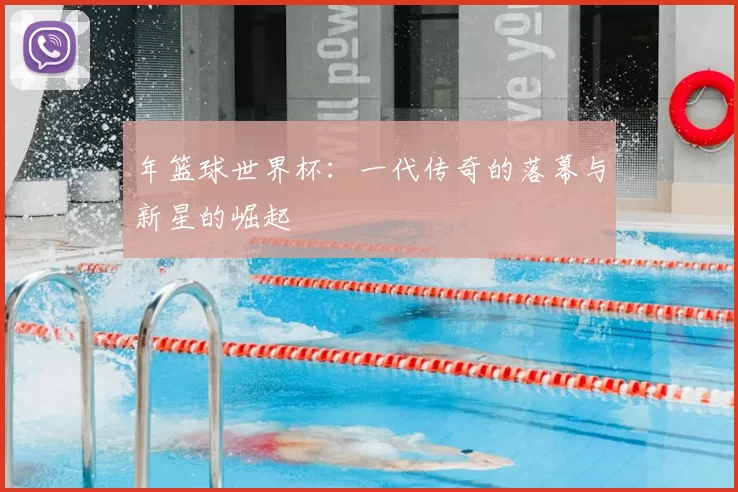 年篮球世界杯:一代传奇的落幕与新星的崛起