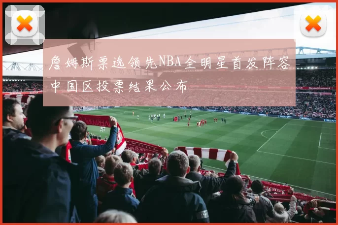 詹姆斯票选领先NBA全明星首发阵容中国区投票结果公布
