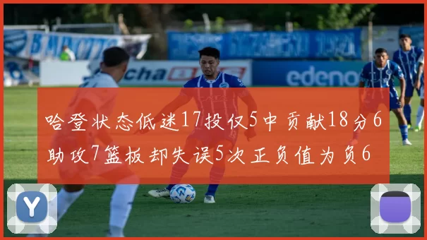 哈登状态低迷17投仅5中贡献18分6助攻7篮板却失误5次正负值为负6
