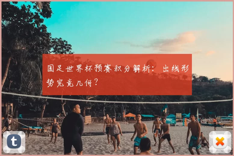 国足世界杯预赛积分解析:出线形势究竟几何?