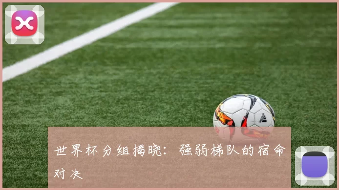 世界杯分组揭晓:强弱梯队的宿命对决