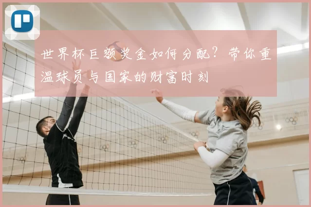 世界杯巨额奖金如何分配？带你重温球员与国家的财富时刻