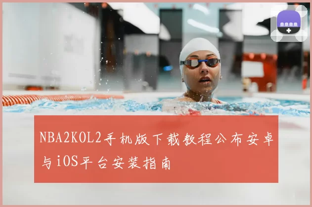 NBA2KOL2手机版下载教程公布安卓与iOS平台安装指南