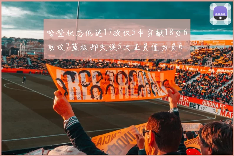 哈登状态低迷17投仅5中贡献18分6助攻7篮板却失误5次正负值为负6