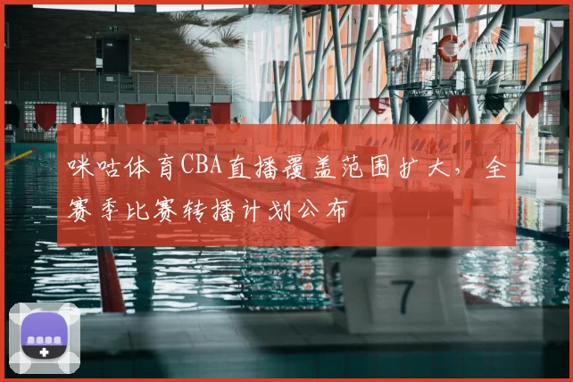 咪咕体育CBA直播覆盖范围扩大，全赛季比赛转播计划公布