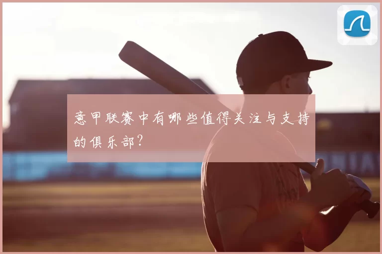 意甲联赛中有哪些值得关注与支持的俱乐部？