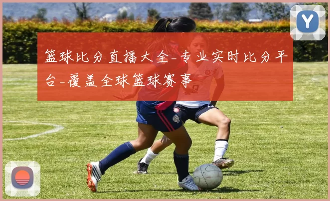 篮球比分直播大全_专业实时比分平台_覆盖全球篮球赛事