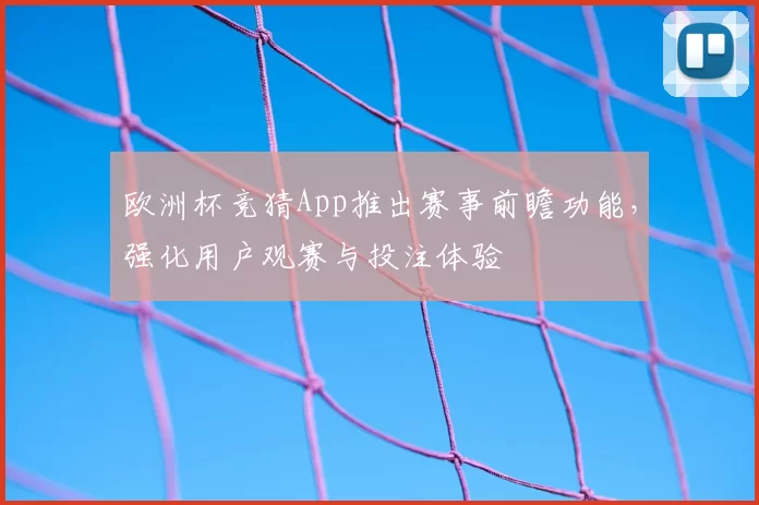 欧洲杯竞猜App推出赛事前瞻功能，强化用户观赛与投注体验